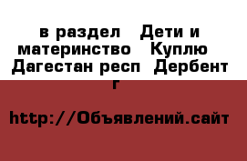  в раздел : Дети и материнство » Куплю . Дагестан респ.,Дербент г.